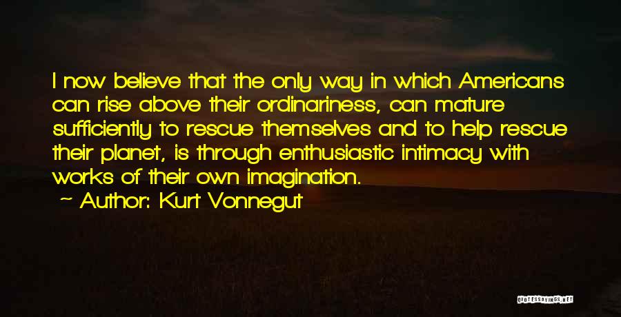 Kurt Vonnegut Quotes: I Now Believe That The Only Way In Which Americans Can Rise Above Their Ordinariness, Can Mature Sufficiently To Rescue