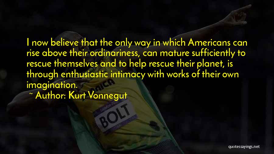 Kurt Vonnegut Quotes: I Now Believe That The Only Way In Which Americans Can Rise Above Their Ordinariness, Can Mature Sufficiently To Rescue