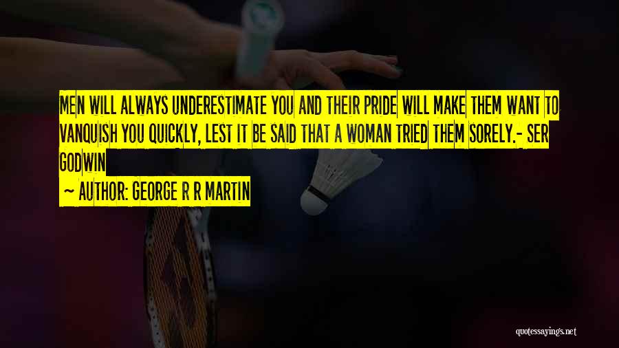 George R R Martin Quotes: Men Will Always Underestimate You And Their Pride Will Make Them Want To Vanquish You Quickly, Lest It Be Said