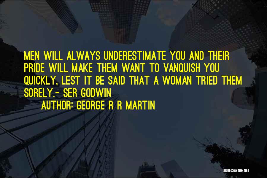 George R R Martin Quotes: Men Will Always Underestimate You And Their Pride Will Make Them Want To Vanquish You Quickly, Lest It Be Said