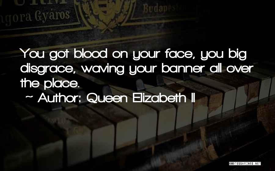 Queen Elizabeth II Quotes: You Got Blood On Your Face, You Big Disgrace, Waving Your Banner All Over The Place.