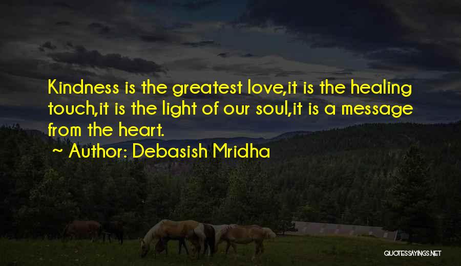 Debasish Mridha Quotes: Kindness Is The Greatest Love,it Is The Healing Touch,it Is The Light Of Our Soul,it Is A Message From The