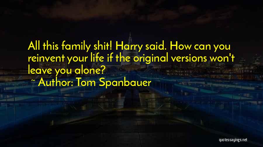 Tom Spanbauer Quotes: All This Family Shit! Harry Said. How Can You Reinvent Your Life If The Original Versions Won't Leave You Alone?