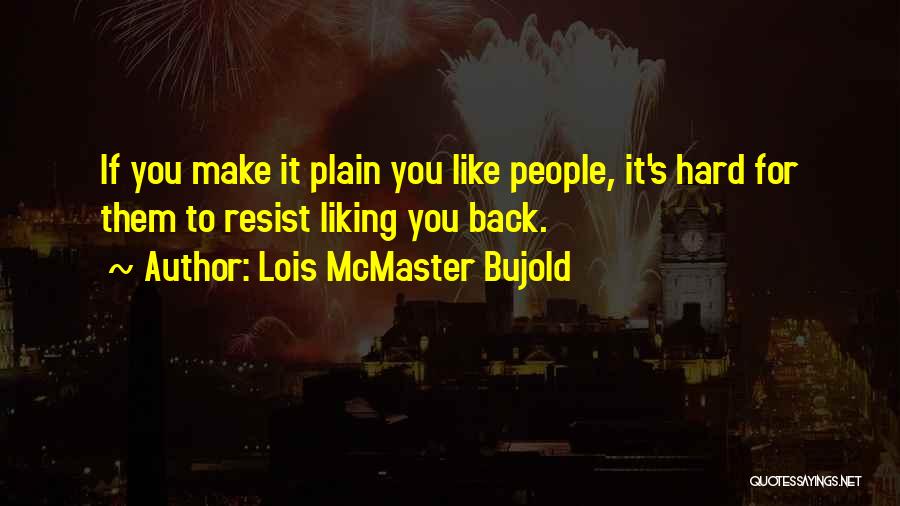 Lois McMaster Bujold Quotes: If You Make It Plain You Like People, It's Hard For Them To Resist Liking You Back.