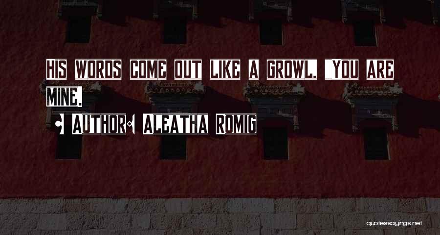 Aleatha Romig Quotes: His Words Come Out Like A Growl, You Are Mine.