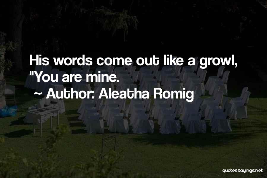 Aleatha Romig Quotes: His Words Come Out Like A Growl, You Are Mine.
