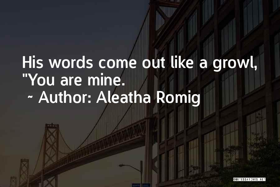 Aleatha Romig Quotes: His Words Come Out Like A Growl, You Are Mine.