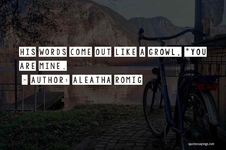 Aleatha Romig Quotes: His Words Come Out Like A Growl, You Are Mine.