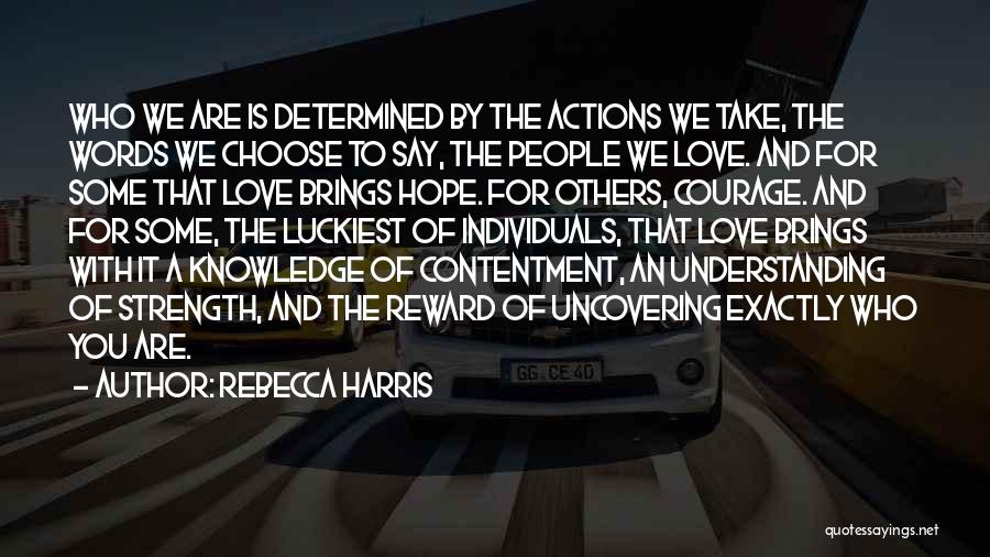 Rebecca Harris Quotes: Who We Are Is Determined By The Actions We Take, The Words We Choose To Say, The People We Love.