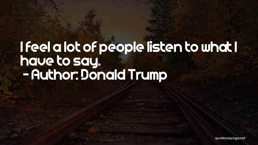 Donald Trump Quotes: I Feel A Lot Of People Listen To What I Have To Say.
