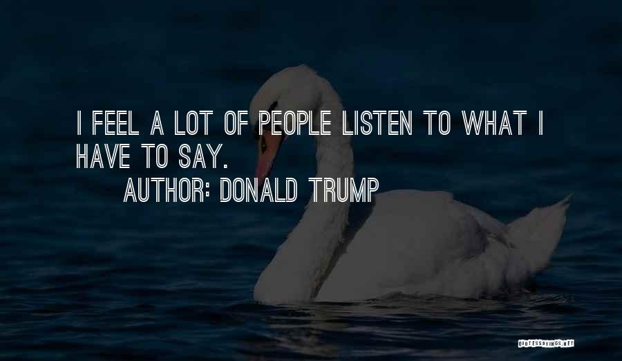 Donald Trump Quotes: I Feel A Lot Of People Listen To What I Have To Say.