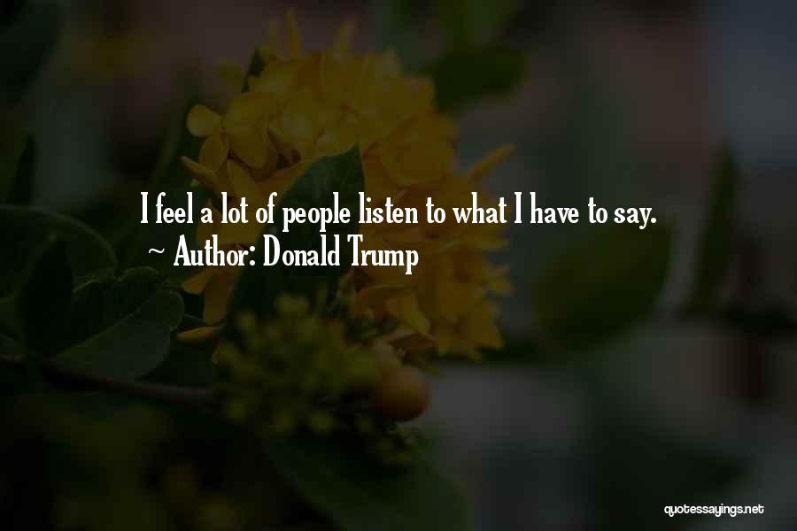 Donald Trump Quotes: I Feel A Lot Of People Listen To What I Have To Say.
