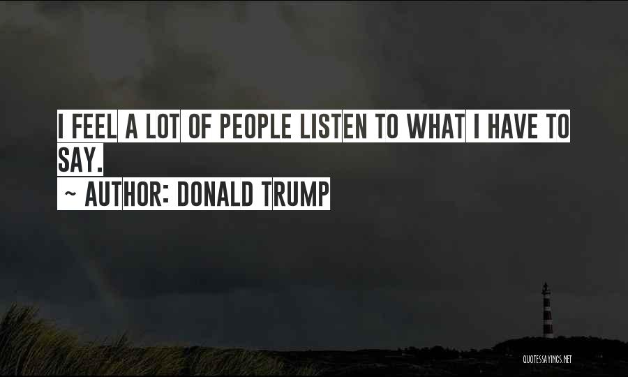 Donald Trump Quotes: I Feel A Lot Of People Listen To What I Have To Say.