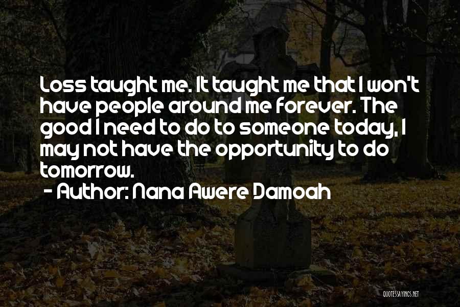 Nana Awere Damoah Quotes: Loss Taught Me. It Taught Me That I Won't Have People Around Me Forever. The Good I Need To Do