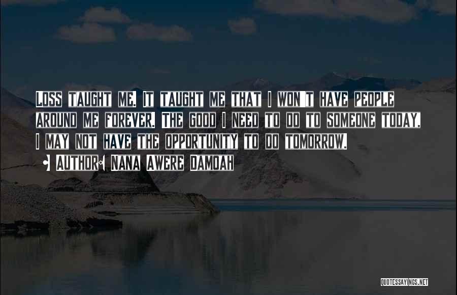 Nana Awere Damoah Quotes: Loss Taught Me. It Taught Me That I Won't Have People Around Me Forever. The Good I Need To Do