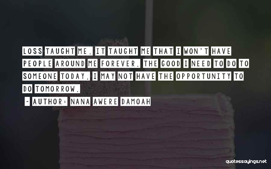 Nana Awere Damoah Quotes: Loss Taught Me. It Taught Me That I Won't Have People Around Me Forever. The Good I Need To Do