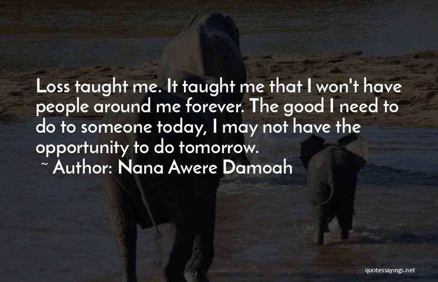 Nana Awere Damoah Quotes: Loss Taught Me. It Taught Me That I Won't Have People Around Me Forever. The Good I Need To Do