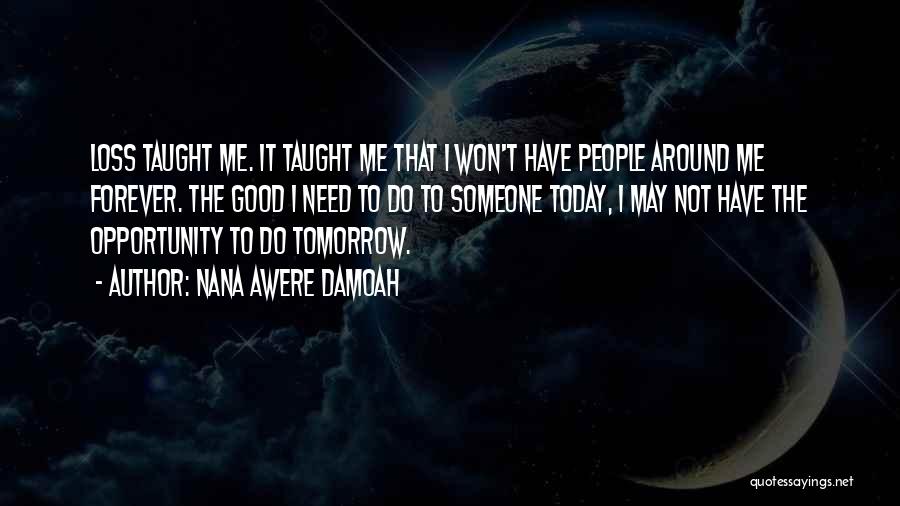 Nana Awere Damoah Quotes: Loss Taught Me. It Taught Me That I Won't Have People Around Me Forever. The Good I Need To Do