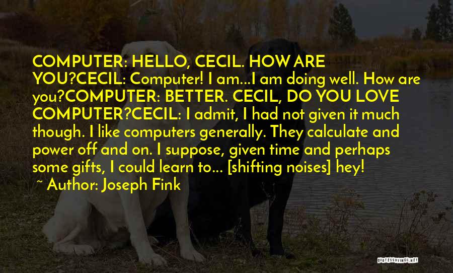 Joseph Fink Quotes: Computer: Hello, Cecil. How Are You?cecil: Computer! I Am...i Am Doing Well. How Are You?computer: Better. Cecil, Do You Love