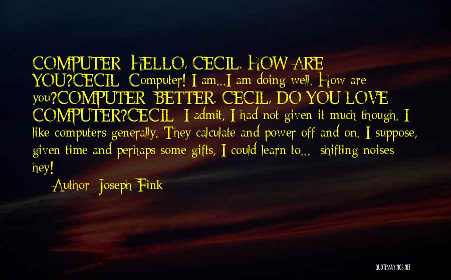 Joseph Fink Quotes: Computer: Hello, Cecil. How Are You?cecil: Computer! I Am...i Am Doing Well. How Are You?computer: Better. Cecil, Do You Love