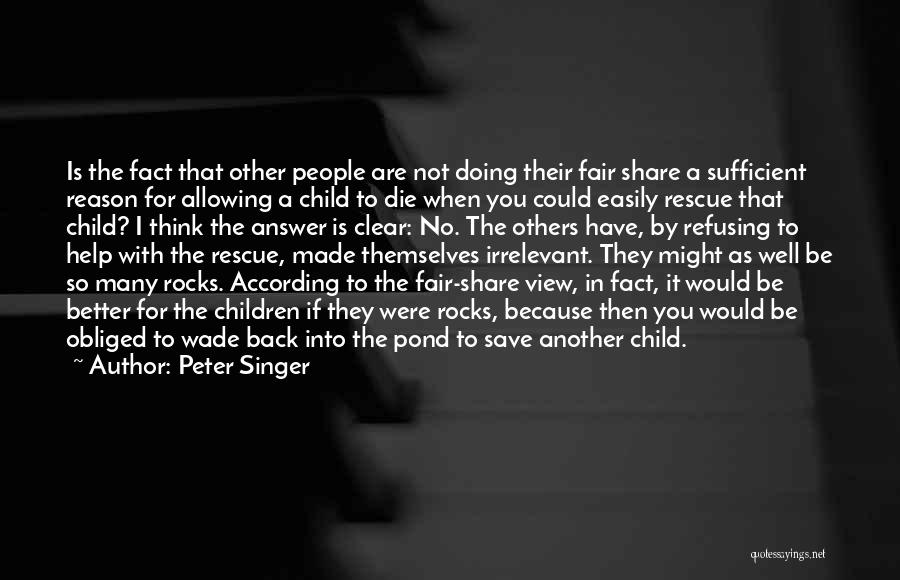 Peter Singer Quotes: Is The Fact That Other People Are Not Doing Their Fair Share A Sufficient Reason For Allowing A Child To