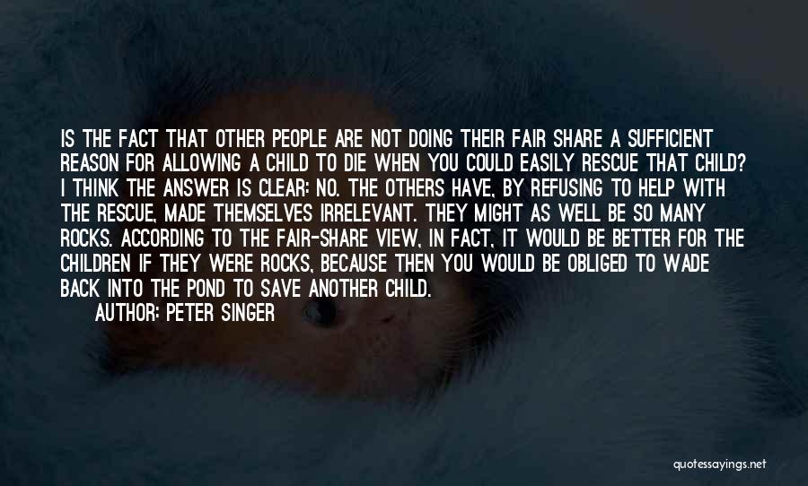 Peter Singer Quotes: Is The Fact That Other People Are Not Doing Their Fair Share A Sufficient Reason For Allowing A Child To