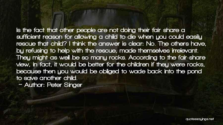 Peter Singer Quotes: Is The Fact That Other People Are Not Doing Their Fair Share A Sufficient Reason For Allowing A Child To