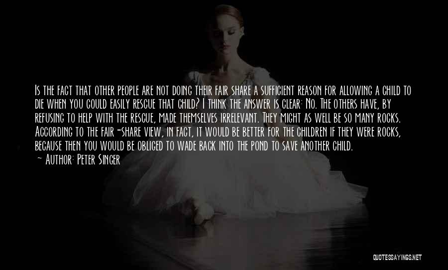 Peter Singer Quotes: Is The Fact That Other People Are Not Doing Their Fair Share A Sufficient Reason For Allowing A Child To