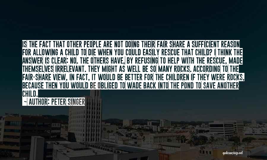 Peter Singer Quotes: Is The Fact That Other People Are Not Doing Their Fair Share A Sufficient Reason For Allowing A Child To