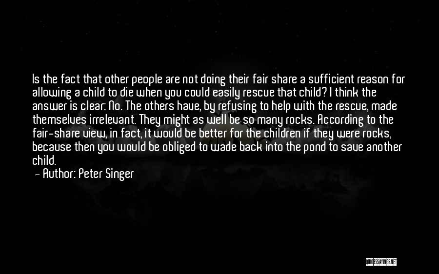 Peter Singer Quotes: Is The Fact That Other People Are Not Doing Their Fair Share A Sufficient Reason For Allowing A Child To