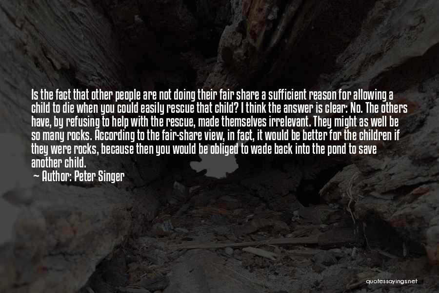 Peter Singer Quotes: Is The Fact That Other People Are Not Doing Their Fair Share A Sufficient Reason For Allowing A Child To