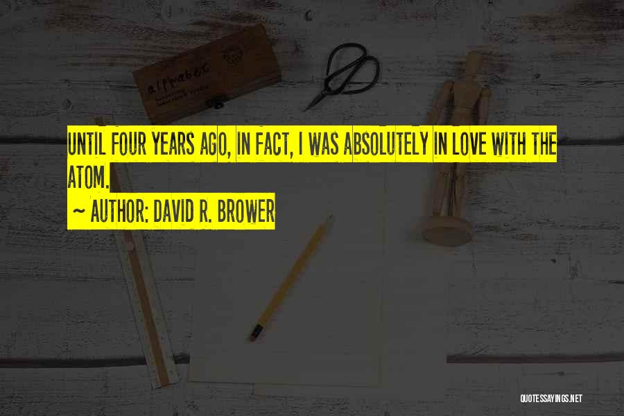 David R. Brower Quotes: Until Four Years Ago, In Fact, I Was Absolutely In Love With The Atom.