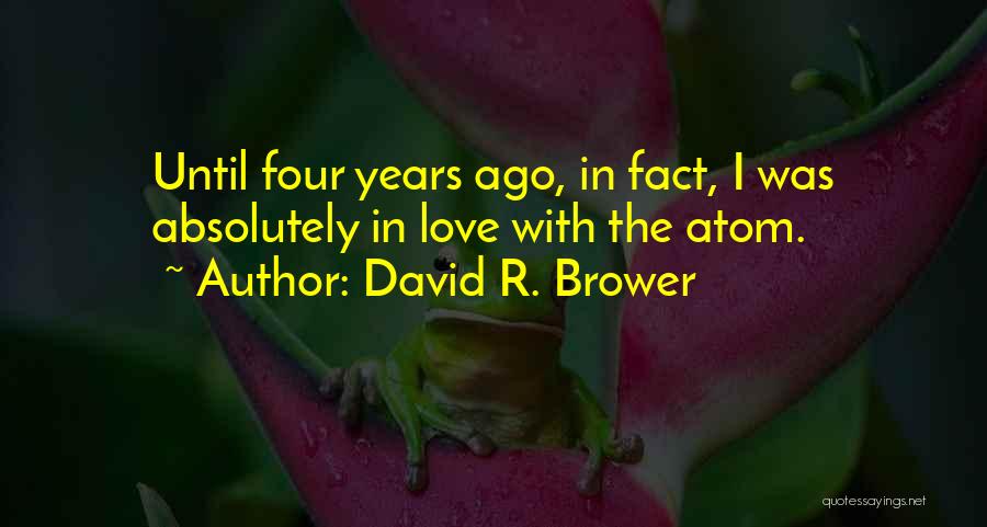 David R. Brower Quotes: Until Four Years Ago, In Fact, I Was Absolutely In Love With The Atom.
