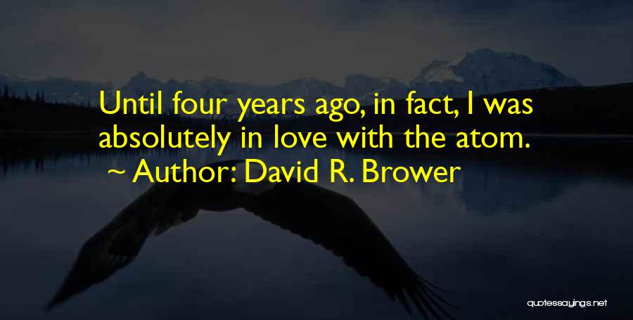 David R. Brower Quotes: Until Four Years Ago, In Fact, I Was Absolutely In Love With The Atom.