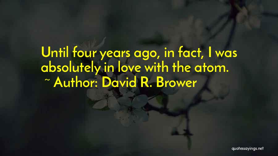 David R. Brower Quotes: Until Four Years Ago, In Fact, I Was Absolutely In Love With The Atom.