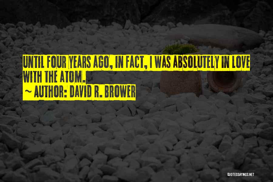 David R. Brower Quotes: Until Four Years Ago, In Fact, I Was Absolutely In Love With The Atom.