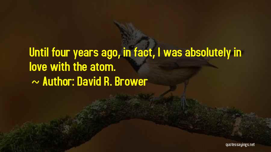David R. Brower Quotes: Until Four Years Ago, In Fact, I Was Absolutely In Love With The Atom.