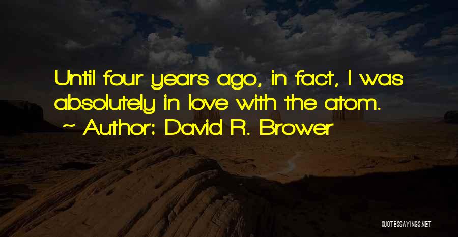 David R. Brower Quotes: Until Four Years Ago, In Fact, I Was Absolutely In Love With The Atom.