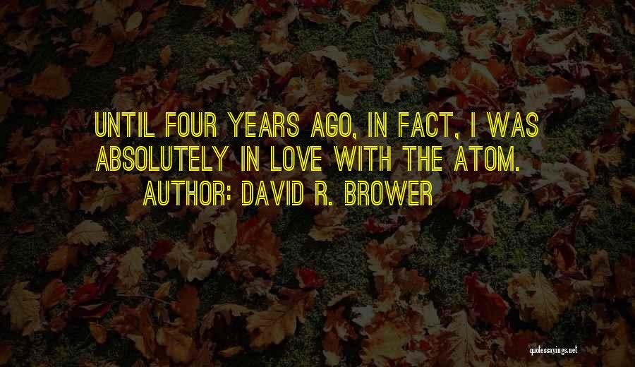 David R. Brower Quotes: Until Four Years Ago, In Fact, I Was Absolutely In Love With The Atom.
