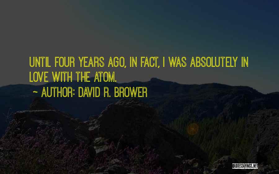 David R. Brower Quotes: Until Four Years Ago, In Fact, I Was Absolutely In Love With The Atom.