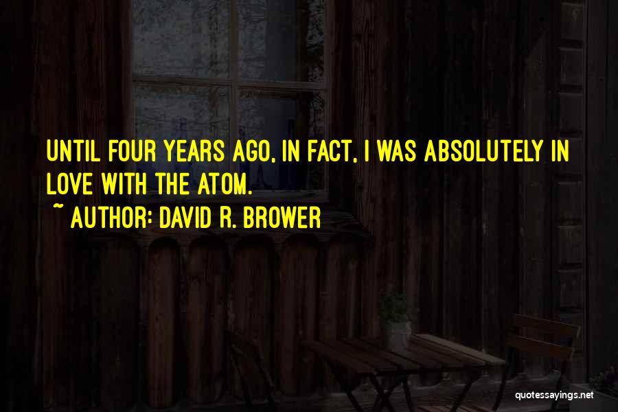 David R. Brower Quotes: Until Four Years Ago, In Fact, I Was Absolutely In Love With The Atom.