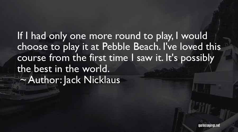 Jack Nicklaus Quotes: If I Had Only One More Round To Play, I Would Choose To Play It At Pebble Beach. I've Loved