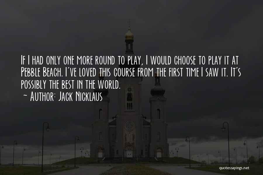 Jack Nicklaus Quotes: If I Had Only One More Round To Play, I Would Choose To Play It At Pebble Beach. I've Loved