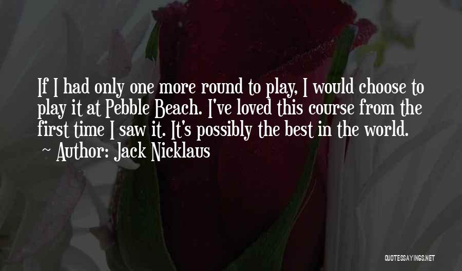 Jack Nicklaus Quotes: If I Had Only One More Round To Play, I Would Choose To Play It At Pebble Beach. I've Loved