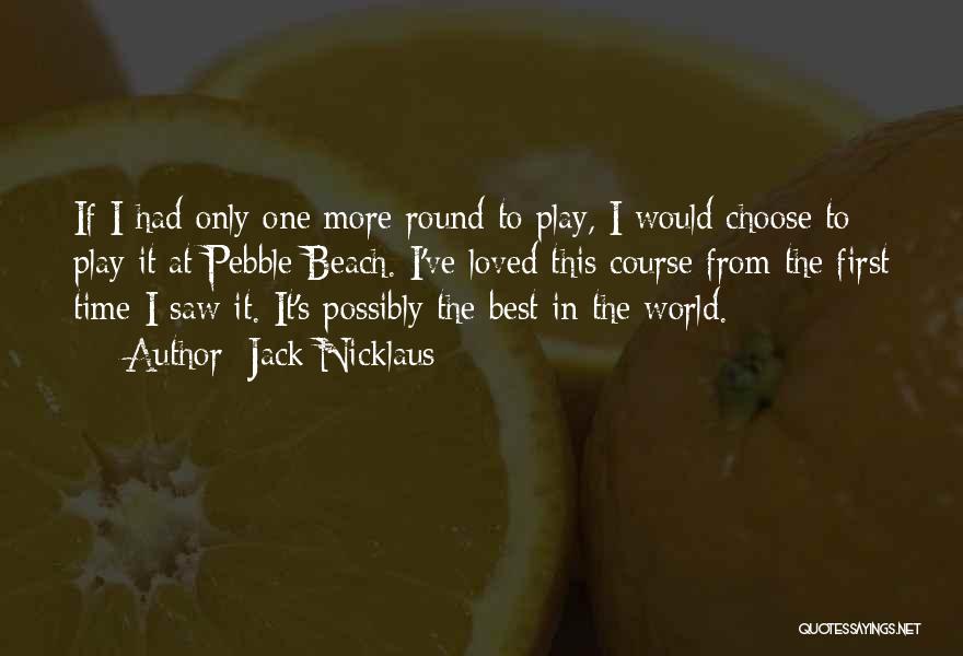 Jack Nicklaus Quotes: If I Had Only One More Round To Play, I Would Choose To Play It At Pebble Beach. I've Loved