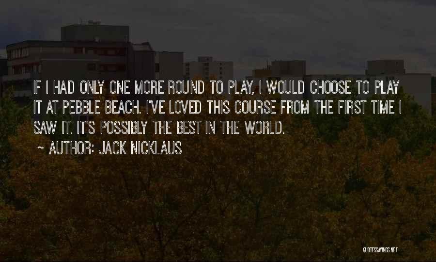 Jack Nicklaus Quotes: If I Had Only One More Round To Play, I Would Choose To Play It At Pebble Beach. I've Loved