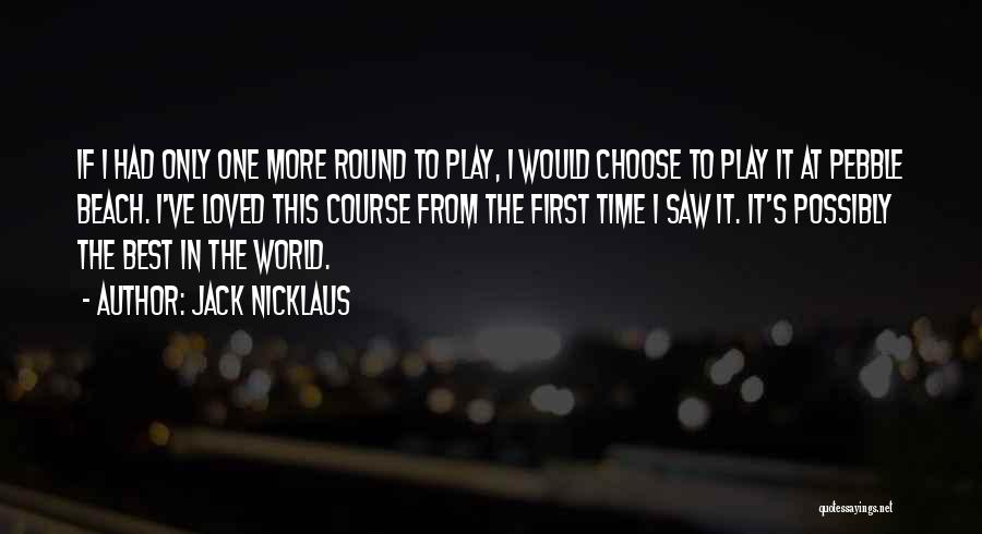 Jack Nicklaus Quotes: If I Had Only One More Round To Play, I Would Choose To Play It At Pebble Beach. I've Loved