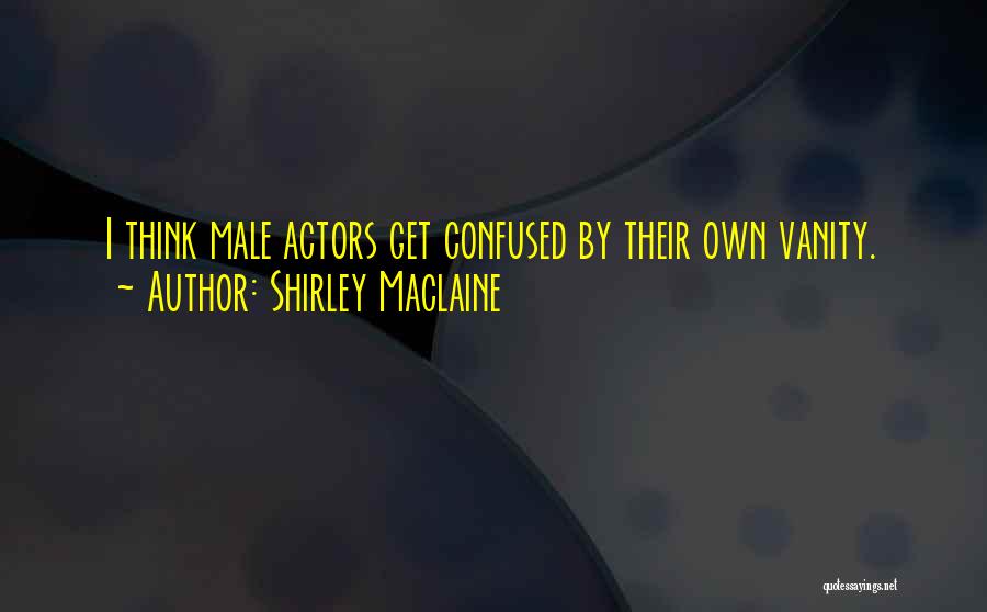 Shirley Maclaine Quotes: I Think Male Actors Get Confused By Their Own Vanity.