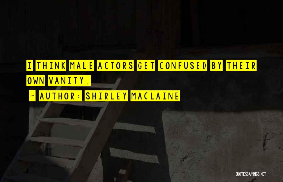 Shirley Maclaine Quotes: I Think Male Actors Get Confused By Their Own Vanity.