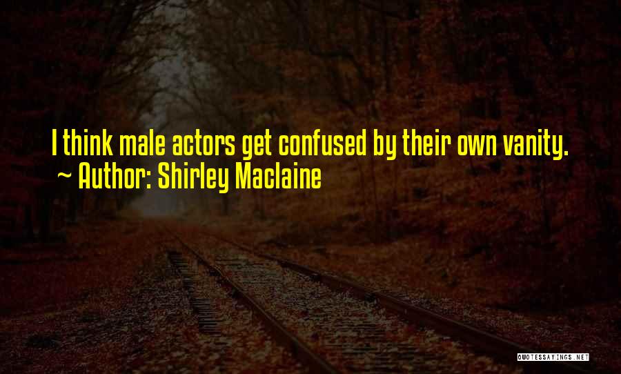 Shirley Maclaine Quotes: I Think Male Actors Get Confused By Their Own Vanity.
